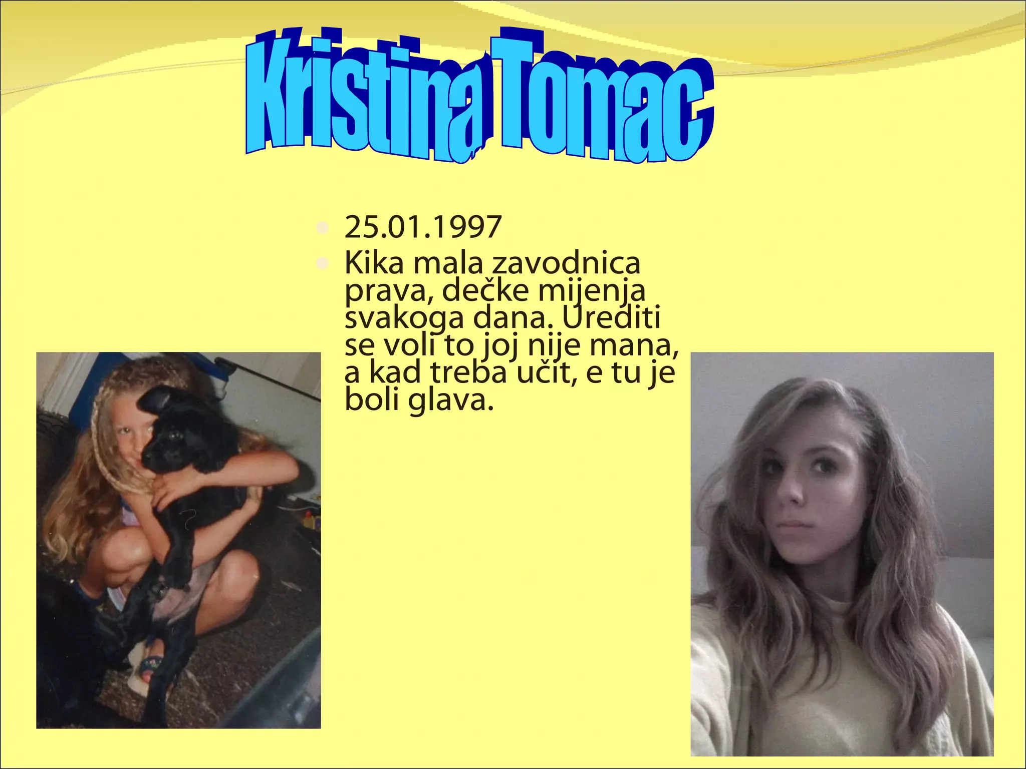 25.01.1997 Kika mala zavodnica prava, dečke mijenja svakoga dana. Urediti se voli to joj nije mana, a kad treba učit, e tu je boli glava. Kristina Tomac 