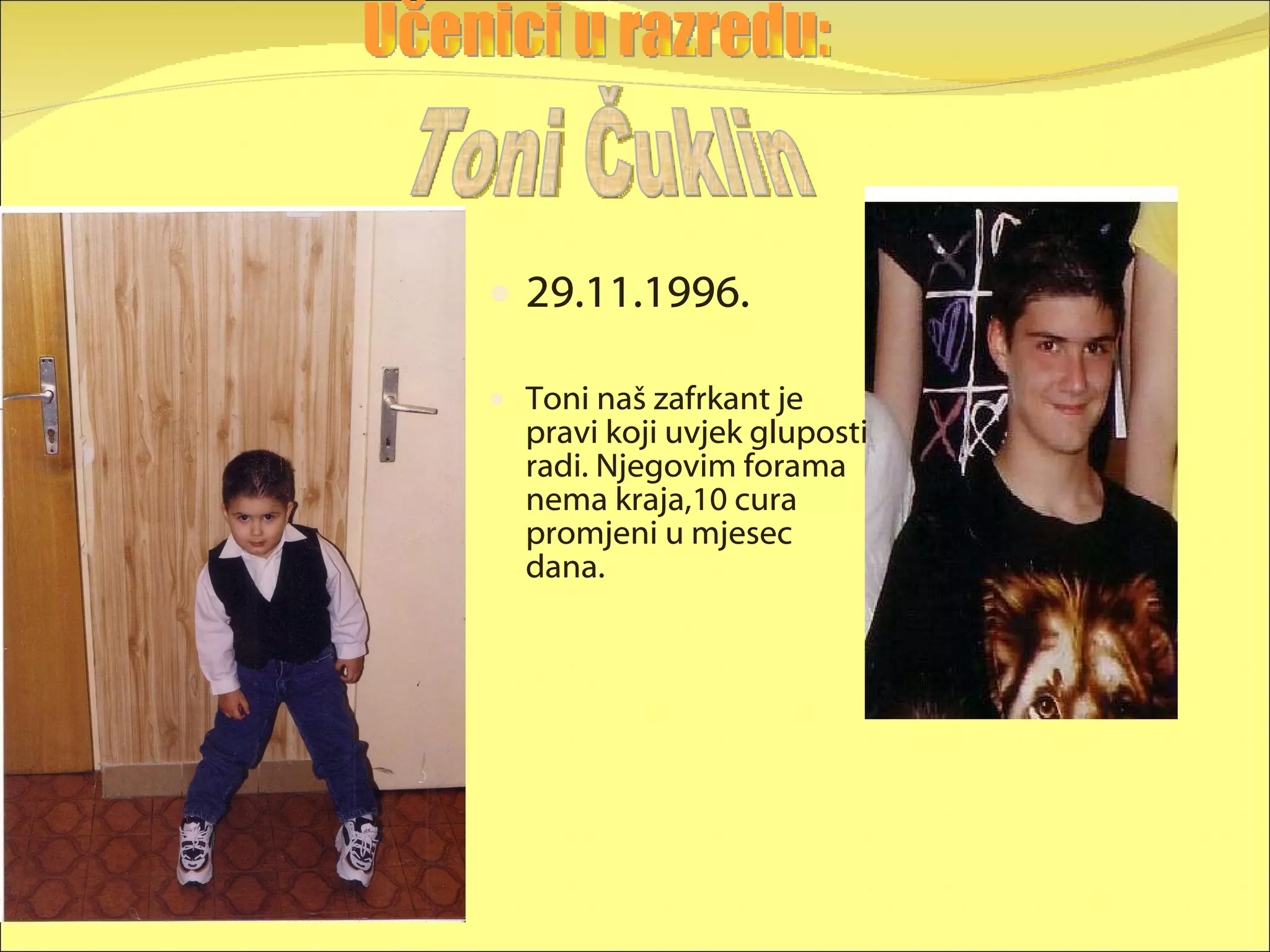 29.11.1996. Toni naš zafrkant je pravi koji uvjek gluposti radi. Njegovim forama nema kraja,10 cura promjeni u mjesec dana. Učenici u razredu: Toni Čuklin 