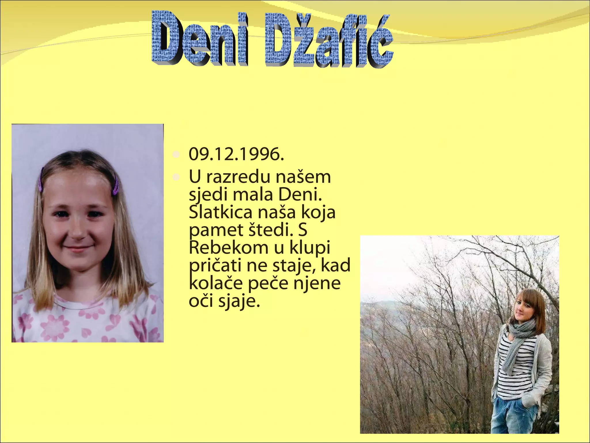 09.12.1996. U razredu našem sjedi mala Deni. Slatkica naša koja pamet štedi. S Rebekom u klupi pričati ne staje, kad kolače peče njene oči sjaje. Deni Džafić 