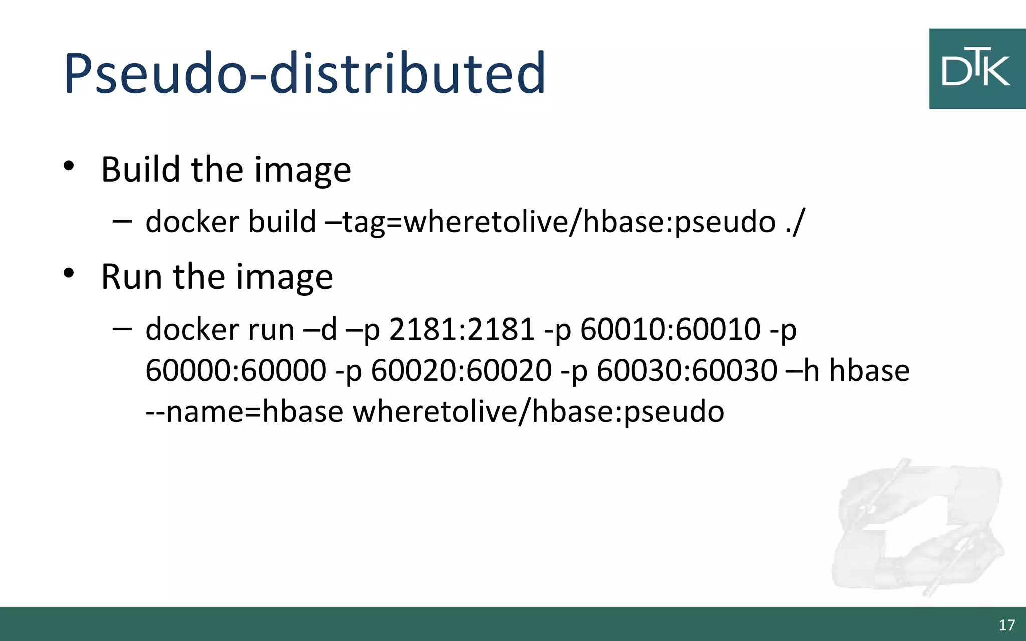 Pseudo-distributed • Build the image – docker build –tag=wheretolive/hbase:pseudo ./ • Run the image – docker run –d –p 2181:2181 -p 60010:60010 -p 60000:60000 -p 60020:60020 -p 60030:60030 –h hbase --name=hbase wheretolive/hbase:pseudo 17 