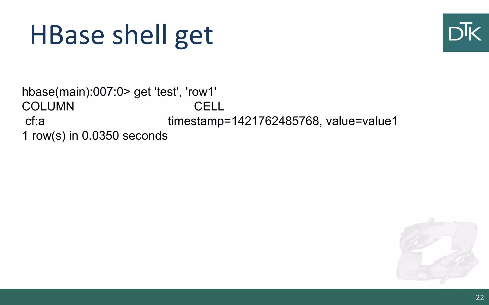 HBase shell get 22 hbase(main):007:0> get 'test', 'row1' COLUMN CELL cf:a timestamp=1421762485768, value=value1 1 row(s) in 0.0350 seconds 