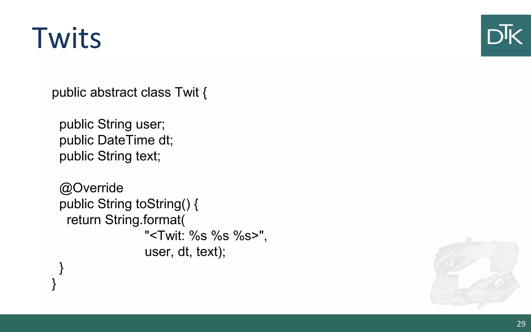Twits 29 public abstract class Twit { public String user; public DateTime dt; public String text; @Override public String toString() { return String.format( "<Twit: %s %s %s>", user, dt, text); } } 