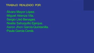 TRABAJO REALIZADO POR:
·Álvaro Mayor López.
·Miguel Atienza Vila.
·Sergio Lleó Benages.
·Noelia Sahuquillo Ejarque.
·Aaron Jhon García Quintanilla.
·Paula García Cerdá.
 