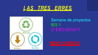 LAS TRES ERRES
Semana de proyectos
IES 1
2º ESO-2016/17
TODOCUENTA
 