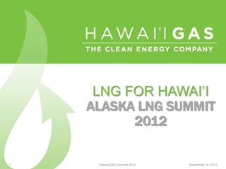 LNG FOR HAWAI’I
    ALASKA LNG SUMMIT
          2012

1    Alaska LNG Summit 2012   September 14, 2012
 