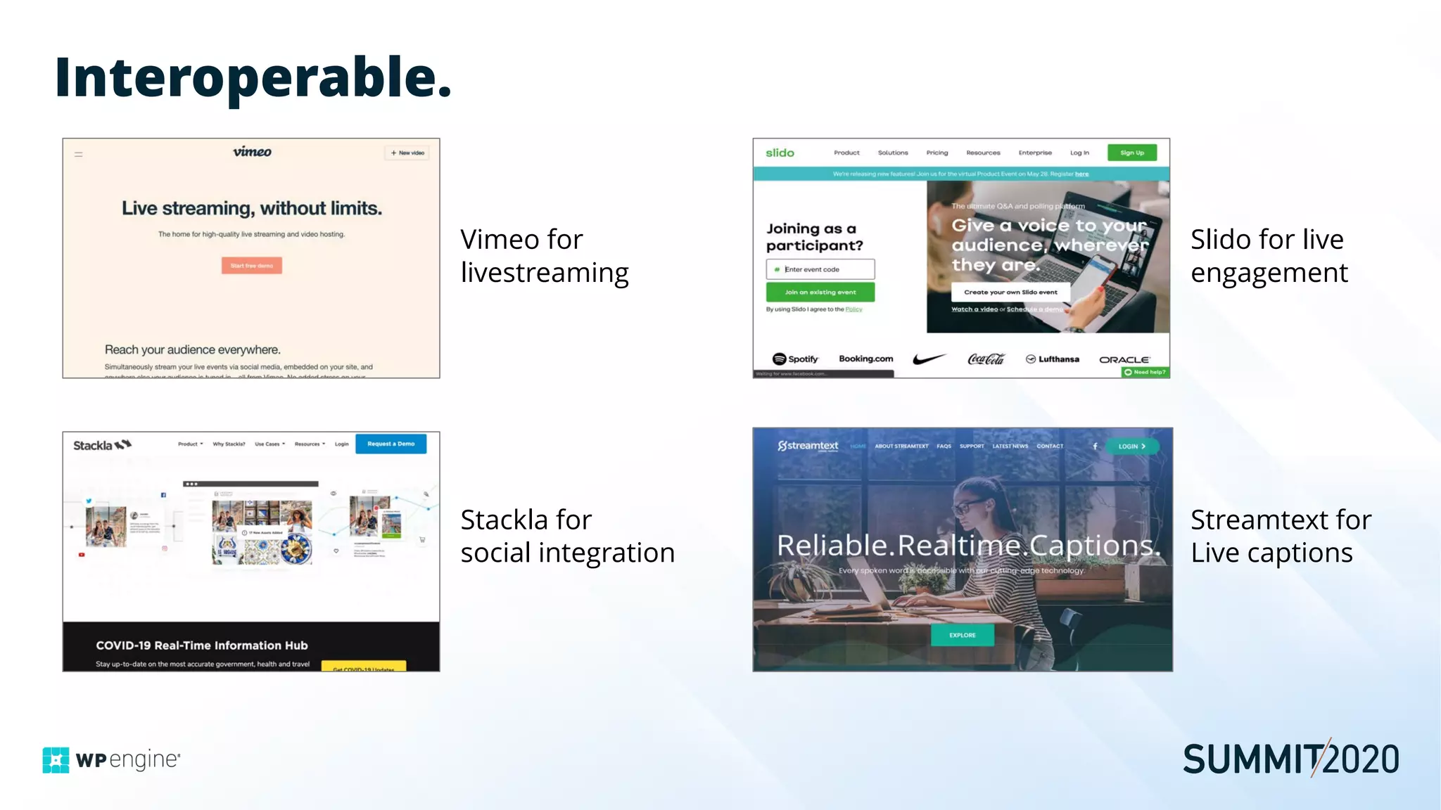Interoperable.
Vimeo for
livestreaming
Stackla for
social integration
Slido for live
engagement
Streamtext for
Live captions
 