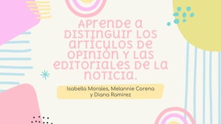 Aprende a
distinguir los
artículos de
opinión y las
editoriales de la
noticia.
Isabella Morales, Melannie Corena
y Diana Ramirez
 