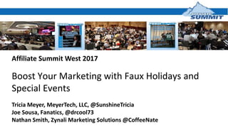 Affiliate Summit West 2017
Boost Your Marketing with Faux Holidays and
Special Events
Tricia Meyer, MeyerTech, LLC, @SunshineTricia
Joe Sousa, Fanatics, @drcool73
Nathan Smith, Zynali Marketing Solutions @CoffeeNate
 