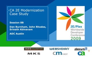 CA 2E Modernization
Case Study

Session 8B
Dan Burnham, John Rhodes,
Srinath Abinavam
ADC Austin
 