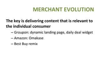 The key is delivering content that is relevant to the individual consumer Groupon: dynamic landing page, daily deal widget Amazon: Omakase  Best Buy remix MERCHANT EVOLUTION 