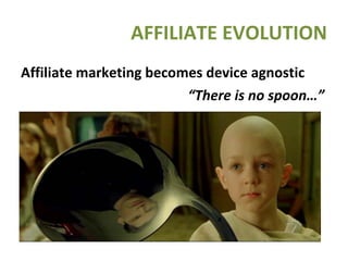 Affiliate marketing becomes device agnostic   “ There is no spoon…”  AFFILIATE EVOLUTION 