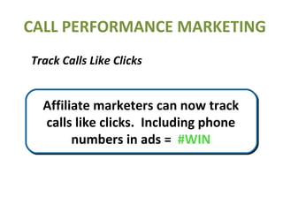 CALL PERFORMANCE MARKETING Track Calls Like Clicks =  800-555-1234 Affiliate marketers can now track calls like clicks.  Including phone numbers in ads =  #WIN 