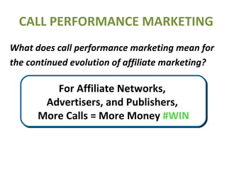 CALL PERFORMANCE MARKETING What does call performance marketing mean for the continued evolution of affiliate marketing?   More advertisers  More offers More budget More publishers For Affiliate Networks,  Advertisers, and Publishers,  More Calls = More Money  #WIN 