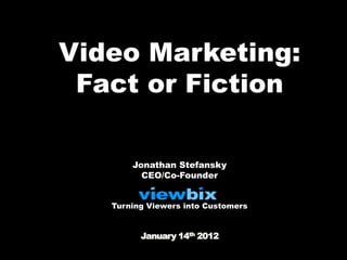 Video Marketing:
 Fact or Fiction

       Jonathan Stefansky
         CEO/Co-Founder


   Turning Viewers into Customers


         January 14th 2012
 