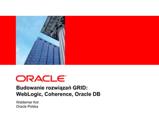 Budowanie rozwiązań GRID:WebLogic, Coherence, Oracle DB Waldemar Kot Oracle Polska 