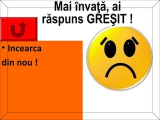 Mai învaţă, ai
             răspuns GREŞIT !
                           FOLOSEŞTE
• Incearca                 CLICK-UL DE
                           MOUSE, NU
                           TASTATURA !
din nou !
 
