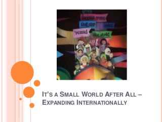 IT’S A SMALL WORLD AFTER ALL –
EXPANDING INTERNATIONALLY

 