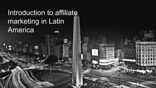 1
Introduction to affiliate
marketing in Latin
America
 