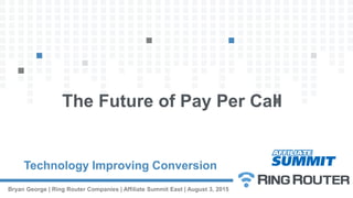 Technology Improving Conversion
Bryan George | Ring Router Companies | Affiliate Summit East | August 3, 2015
The Future of Pay Per Call
 
