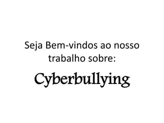 Seja Bem-vindos ao nosso 
trabalho sobre: 
Cyberbullying 
 
