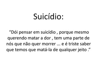 Suicídio: 
“Dói pensar em suicídio , porque mesmo 
querendo matar a dor , tem uma parte de 
nós que não quer morrer ... e é triste saber 
que temos que matá-la de qualquer jeito .” 
 