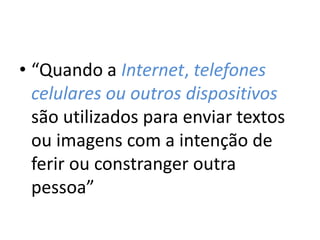 • “Quando a Internet, telefones 
celulares ou outros dispositivos 
são utilizados para enviar textos 
ou imagens com a intenção de 
ferir ou constranger outra 
pessoa” 
 