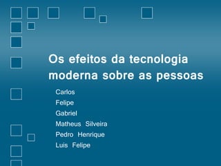 Os efeitos da tecnologia 
moderna sobre as pessoas 
Carlos 
Felipe 
Gabriel 
Matheus Silveira 
Pedro Henrique 
Luis Felipe 
 