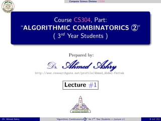 Computer Science Division: CS304
Course CS304, Part:
“ALGORITHMIC COMBINATORICS 2 ”
( 3rd
Year Students )
Prepared by:
Dr. Ahmed AshryAhmed AshryAhmed Ashryhttp://www.researchgate.net/profile/Ahmed_Abdel-Fattah
Lecture #1
Dr. Ahmed Ashry “Algorithmic Combinatorics 2 ” for 3rd Year Students — Lecture #1 1 (of 25)
 