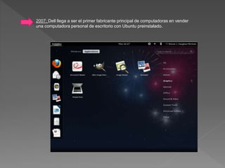 2007: Dell llega a ser el primer fabricante principal de computadoras en vender
una computadora personal de escritorio con Ubuntu preinstalado.
 