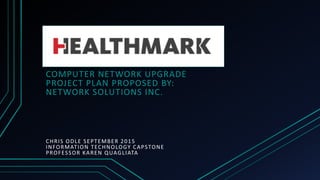 COMPUTER NETWORK UPGRADE
PROJECT PLAN PROPOSED BY:
NETWORK SOLUTIONS INC.
CHRIS ODLE SEPTEMBER 2015
INFORMATION TECHNOLOGY CAPSTONE
PROFESSOR KAREN QUAGLIATA
 