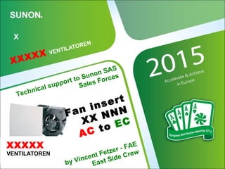 XXXXX VENTILATOREN
X
Technical support to Sunon SAS
Sales Forces
Fan insert
XX NNN
AC to EC
by Vincent Fetzer - FAE
East Side Crew
XXXXX
VENTILATORENEN
 