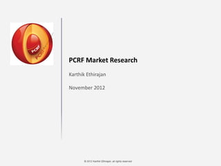 © 2012 Karthik Ethirajan, all rights reserved
PCRF Market Research
Karthik Ethirajan
November 2012
 