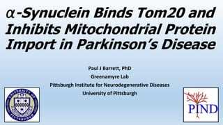 α-Synuclein Binds Tom20 and
Inhibits Mitochondrial Protein
Import in Parkinson’s Disease
Paul J Barrett, PhD
Greenamyre Lab
Pittsburgh Institute for Neurodegenerative Diseases
University of Pittsburgh
 