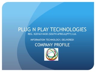 PLUG N PLAY TECHNOLOGIES
REG. K2016314430 (SOUTH AFRICA)(PTY) Ltd.
INFORMATION TECHNOLOGY, DELIVERED!
COMPANY PROFILE
 
