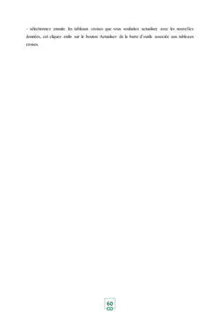 60
– sélectionnez ensuite les tableaux croises que vous souhaitez actualiser avec les nouvelles
données, cet cliquez enfin sur le bouton Actualiser de la barre d’outils associée aux tableaux
croises.
 