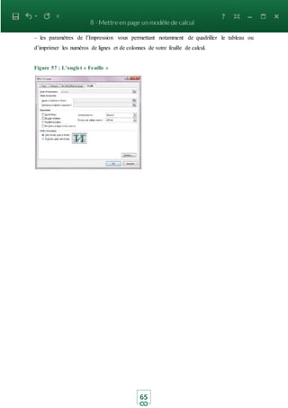 65
– les paramètres de l’Impression vous permettant notamment de quadriller le tableau ou
d’imprimer les numéros de lignes et de colonnes de votre feuille de calcul.
Figure 57 : L’onglet « Feuille »
 