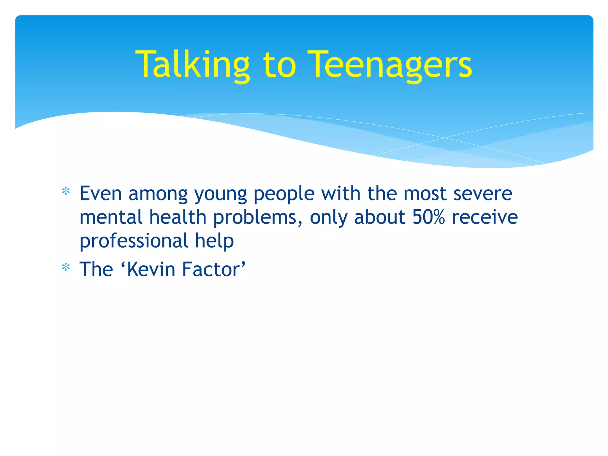 ∗ Even among young people with the most severe
mental health problems, only about 50% receive
professional help
∗ The ‘Kevin Factor’
Talking to Teenagers
 