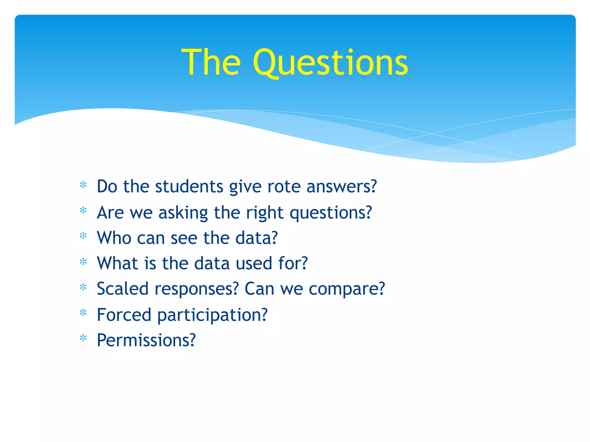 ∗ Do the students give rote answers?
∗ Are we asking the right questions?
∗ Who can see the data?
∗ What is the data used for?
∗ Scaled responses? Can we compare?
∗ Forced participation?
∗ Permissions?
The Questions
 