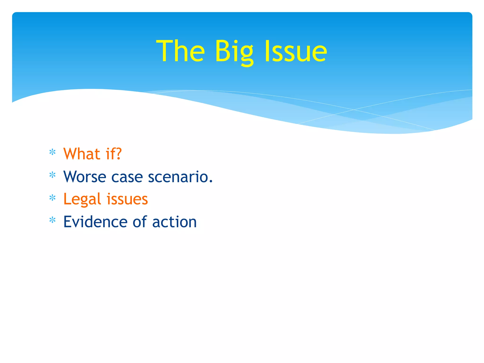∗ What if?
∗ Worse case scenario.
∗ Legal issues
∗ Evidence of action
The Big Issue
 