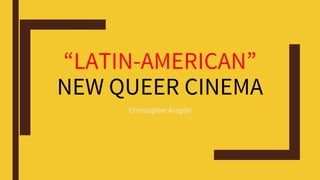 “LATIN-AMERICAN”
NEW QUEER CINEMA
Christopher Aragón
 