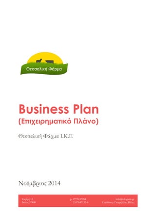 Νοέμβριος 2014
Business Plan
(Επιχειρηματικό Πλάνο)
Θεσσαλική Φάρμα Ι.Κ.Ε
Ζαρίφη 15
Βόλος 37400
p. 6973637284
2107647155-6
info@ologistis.gr
Υπεύθυνος: Γκαραβέλας Ηλίας
 
