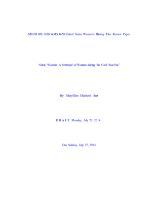 MSUD HIS 1650 WMS 1650 United States Women’s History Film Review Paper
“Little Women: A Portrayal of Women during the Civil War Era”
By: MaryEllen Elizabeth Hart
D R A F T Monday, July 21, 2014
Due Sunday, July 27, 2014
 