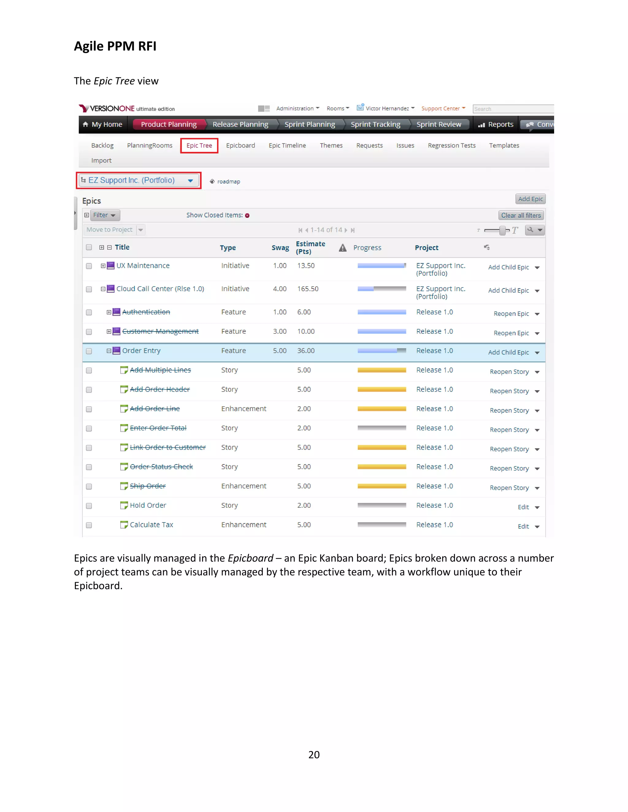 Agile PPM RFI
20
The Epic Tree view
Epics are visually managed in the Epicboard – an Epic Kanban board; Epics broken down across a number
of project teams can be visually managed by the respective team, with a workflow unique to their
Epicboard.
 