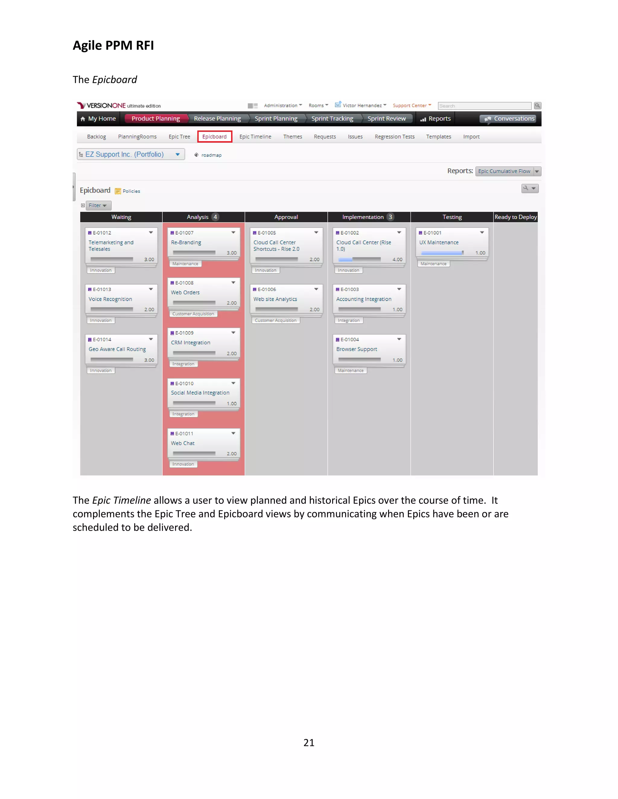 Agile PPM RFI
21
The Epicboard
The Epic Timeline allows a user to view planned and historical Epics over the course of time. It
complements the Epic Tree and Epicboard views by communicating when Epics have been or are
scheduled to be delivered.
 