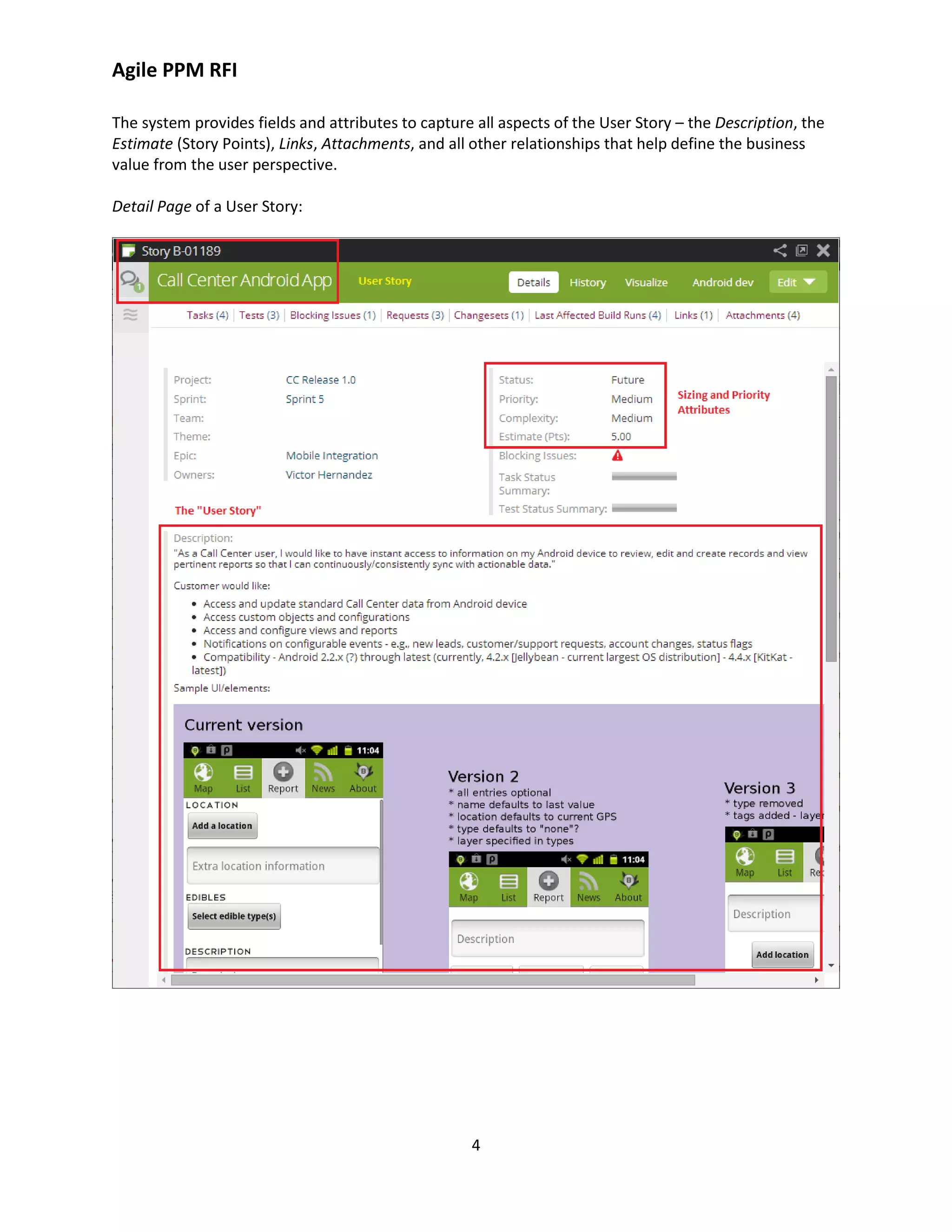 Agile PPM RFI
4
The system provides fields and attributes to capture all aspects of the User Story – the Description, the
Estimate (Story Points), Links, Attachments, and all other relationships that help define the business
value from the user perspective.
Detail Page of a User Story:
 