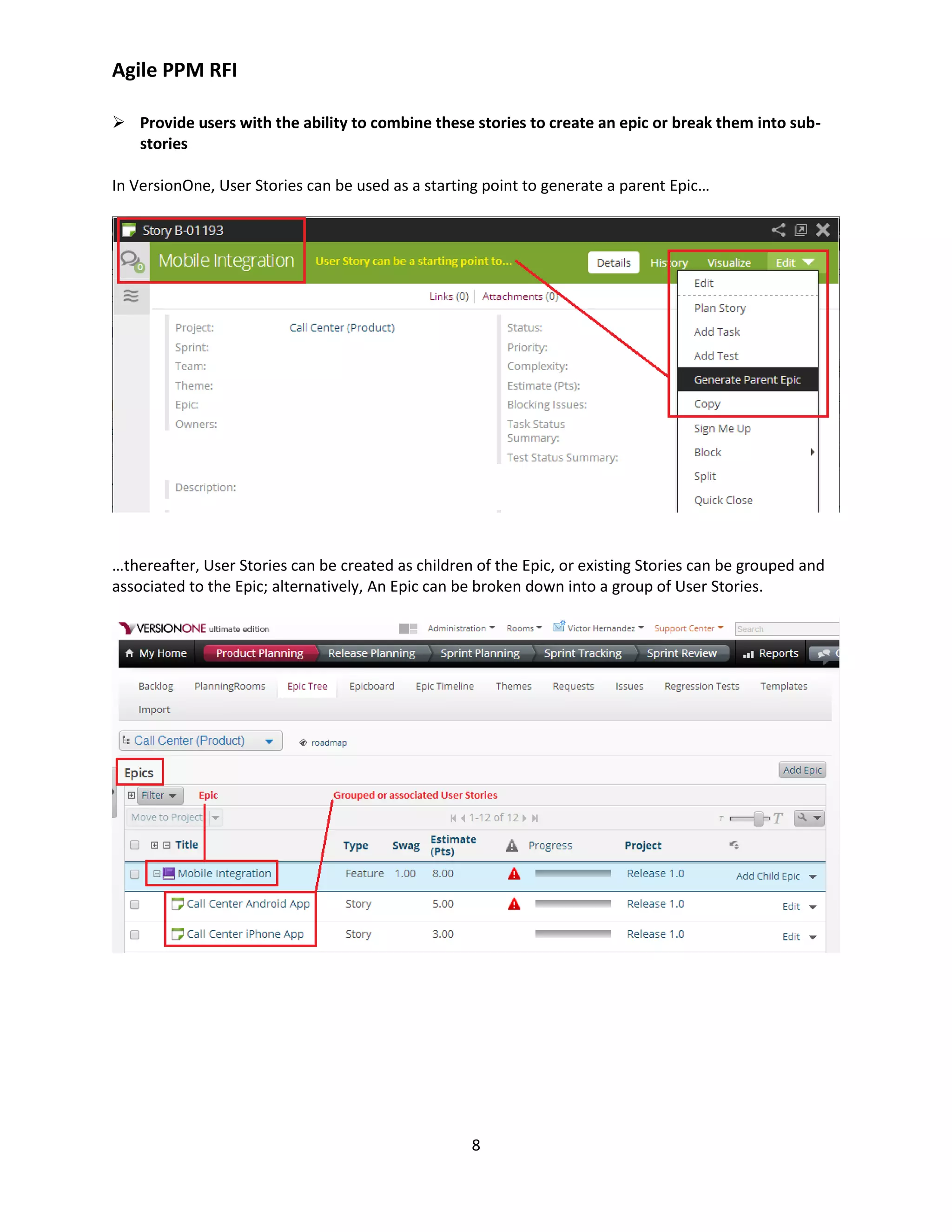 Agile PPM RFI
8
 Provide users with the ability to combine these stories to create an epic or break them into sub-
stories
In VersionOne, User Stories can be used as a starting point to generate a parent Epic…
…thereafter, User Stories can be created as children of the Epic, or existing Stories can be grouped and
associated to the Epic; alternatively, An Epic can be broken down into a group of User Stories.
 