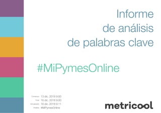 Comienzo: 13 dic. 2018 9:00
Final: 16 dic. 2018 9:00
Actualizado: 16 dic. 2018 9:11
Análisis: #MiPymesOnline
Informe
de análisis
de palabras clave
#MiPymesOnline
 