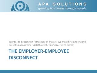 THE	
  EMPLOYER-­‐EMPLOYEE	
  
DISCONNECT	
  
In	
  order	
  to	
  become	
  an	
  “employer	
  of	
  choice,”	
  we	
  mu...