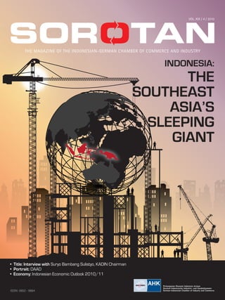 VOL. XIX / 4 / 2010
the MAGAZINE OF THE Indonesian-German Chamber of Commerce and Industry
INDONESIA:
THE
SOUTHEAST
ASIA’S
SLEEPING
GIANT
•	 Title: Interview with Suryo Bambang Sulistyo, KADIN Chairman
•  Portrait: DAAD
•  Economy: Indonesian Economic Outlook 2010/11
 