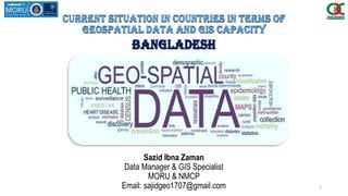 Current situation in countries in terms of
geospatial data and GIS capacity
BANGLADESH
Sazid Ibna Zaman
Data Manager & GIS Specialist
MORU & NMCP
Email: sajidgeo1707@gmail.com 1
 